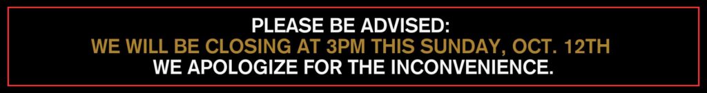 PLEASE BE ADVISED: WE WILL BE CLOSING AT 3PM THIS SUNDAY, OCT. 12TH WE APOLOGIZE FOR THE INCONVENIENCE.